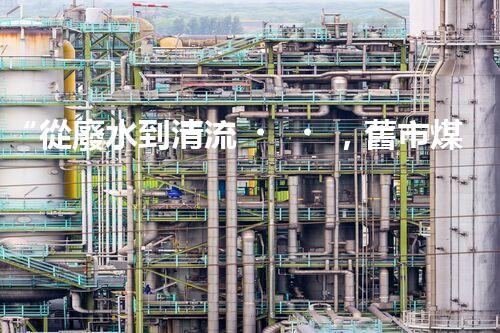 “從廢水到清流，舊市煤化工廢水處理方法淺析”